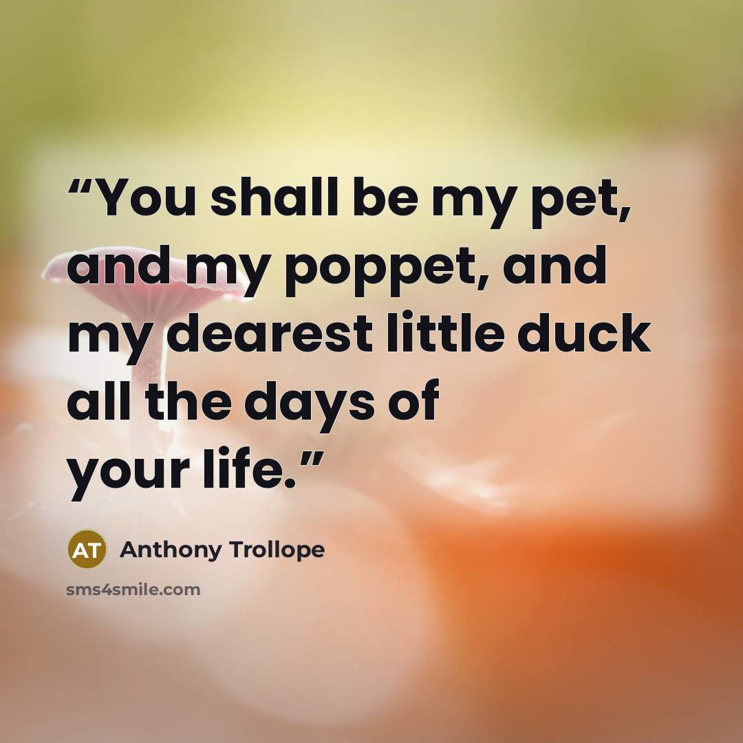 “You shall be my pet, and my poppet, and my dearest little duck all the days of your life.” quote by Anthony Trollope