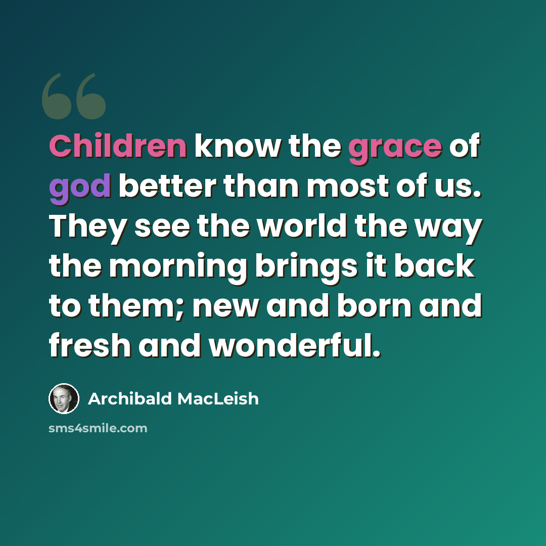 “Children know the grace of god better than most of us. They see the world the way the morning brings it back to them; new and born and fresh and wonderful.” quote by Archibald MacLeish