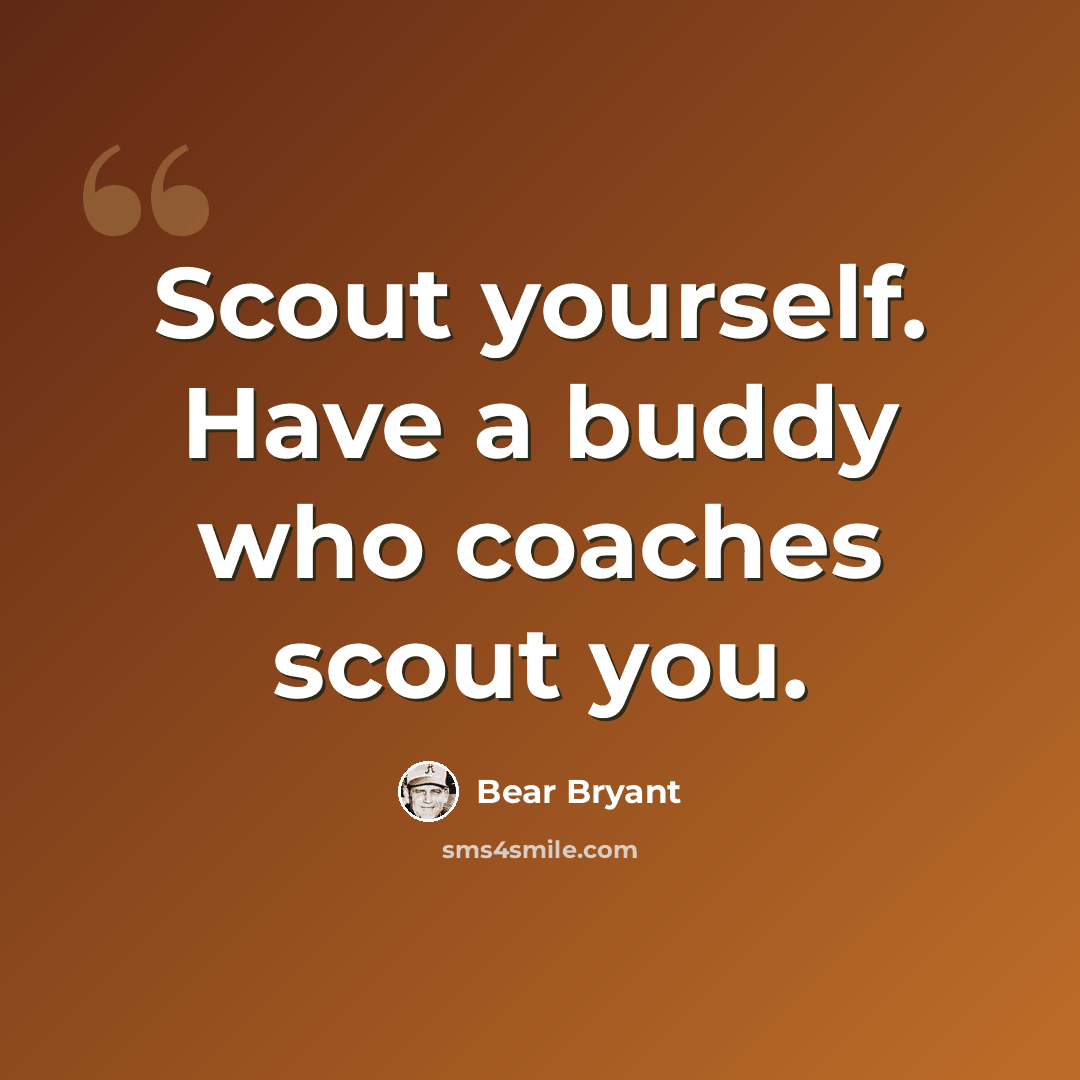 “Scout yourself. Have a buddy who coaches scout you.” quote by Bear Bryant