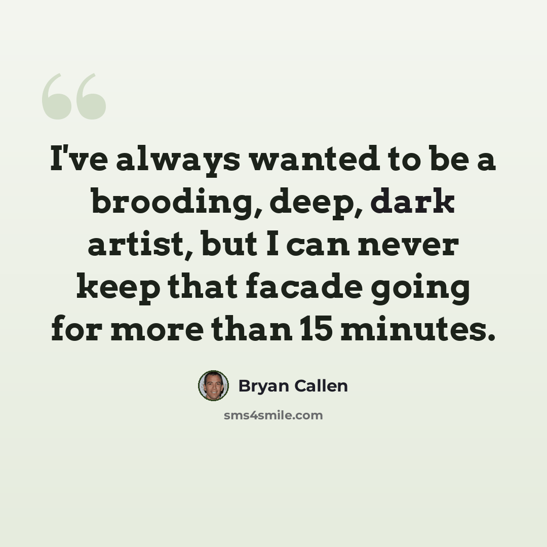 “I've always wanted to be a brooding, deep, dark artist, but I can never keep that facade going for more than 15 minutes.” quote by Bryan Callen