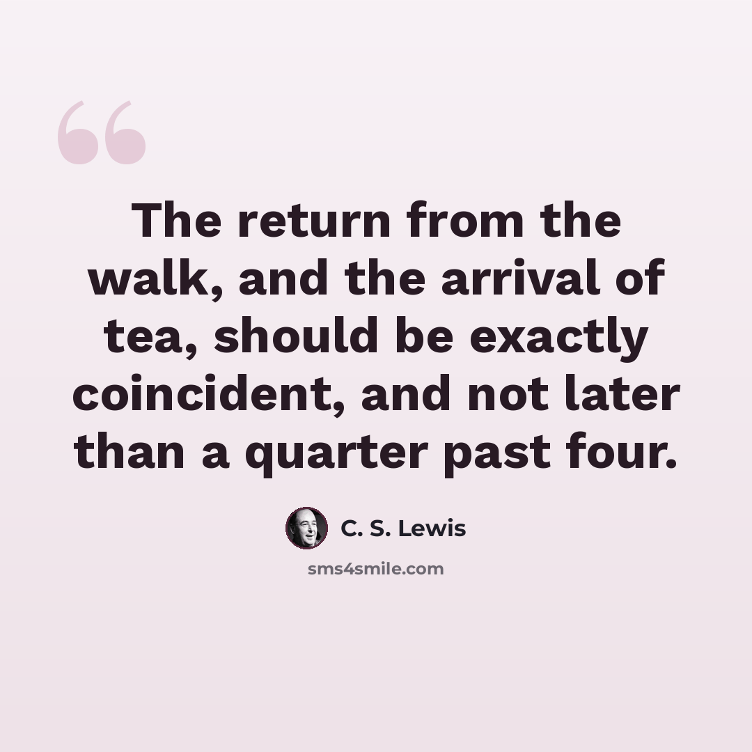 “The return from the walk, and the arrival of tea, should be exactly coincident, and not later than a quarter past four.” quote by C. S. Lewis