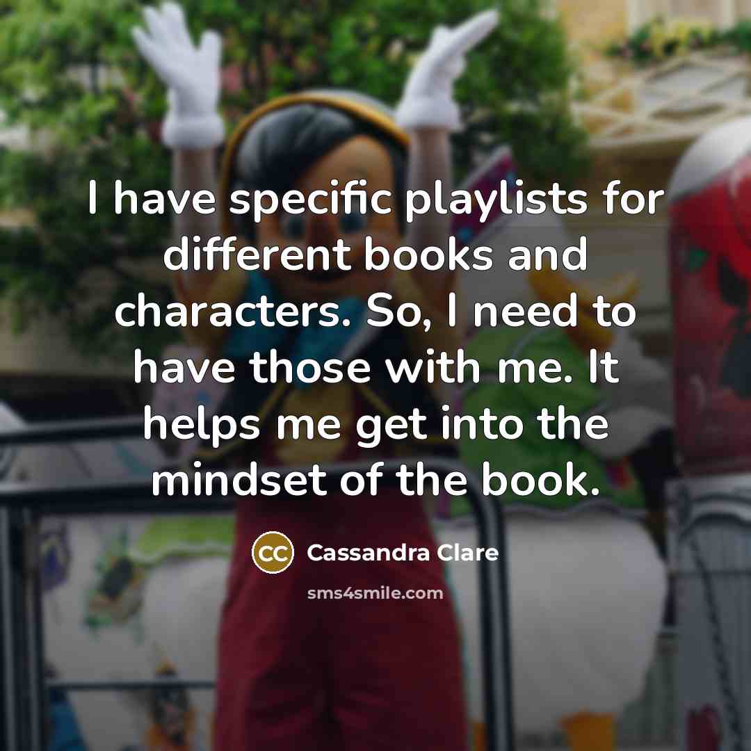 “I have specific playlists for different books and characters. So, I need to have those with me. It helps me get into the mindset of the book.” quote by Cassandra Clare