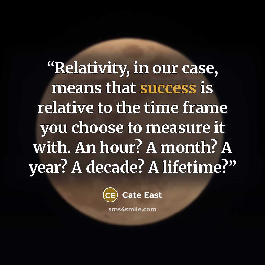 “Relativity, in our case, means that success is relative to the time frame you choose to measure it with. An hour? A month? A year? A decade? A lifetime?” quote by Cate East