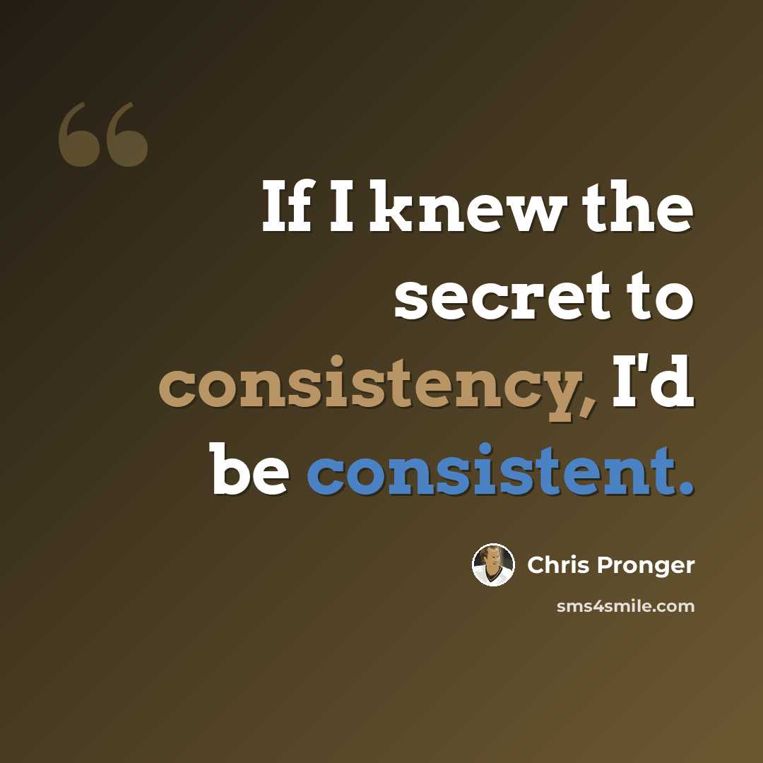 “If I knew the secret to consistency, I'd be consistent.” quote by Chris Pronger