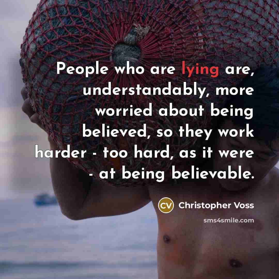“People who are lying are, understandably, more worried about being believed, so they work harder - too hard, as it were - at being believable.” quote by Christopher Voss