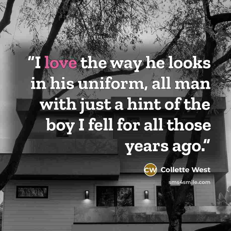 “I love the way he looks in his uniform, all man with just a hint of the boy I fell for all those years ago.” quote by Collette West