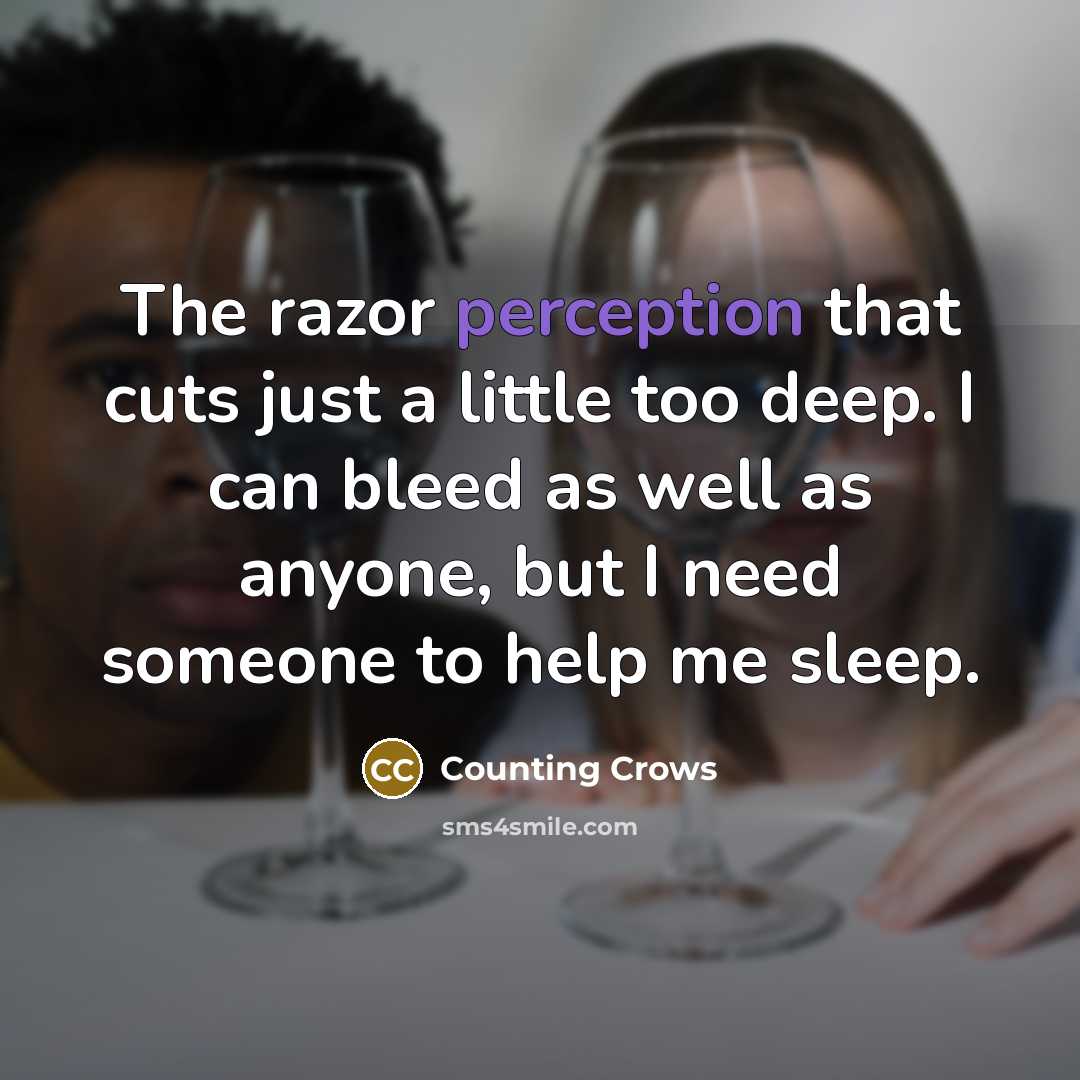 “The razor perception that cuts just a little too deep. I can bleed as well as anyone, but I need someone to help me sleep.” quote by Counting Crows