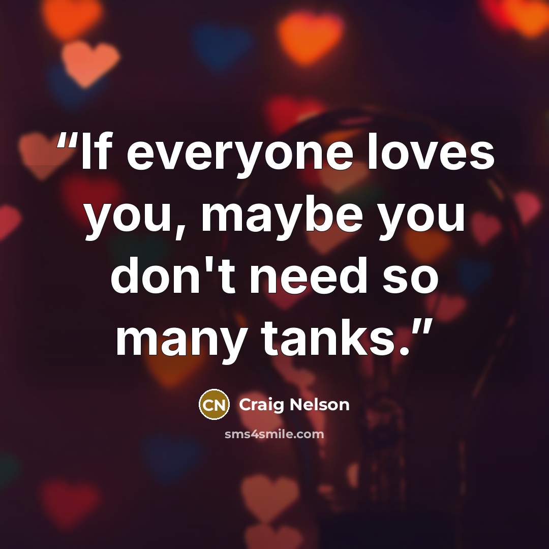 “If everyone loves you, maybe you don't need so many tanks.” quote by Craig Nelson