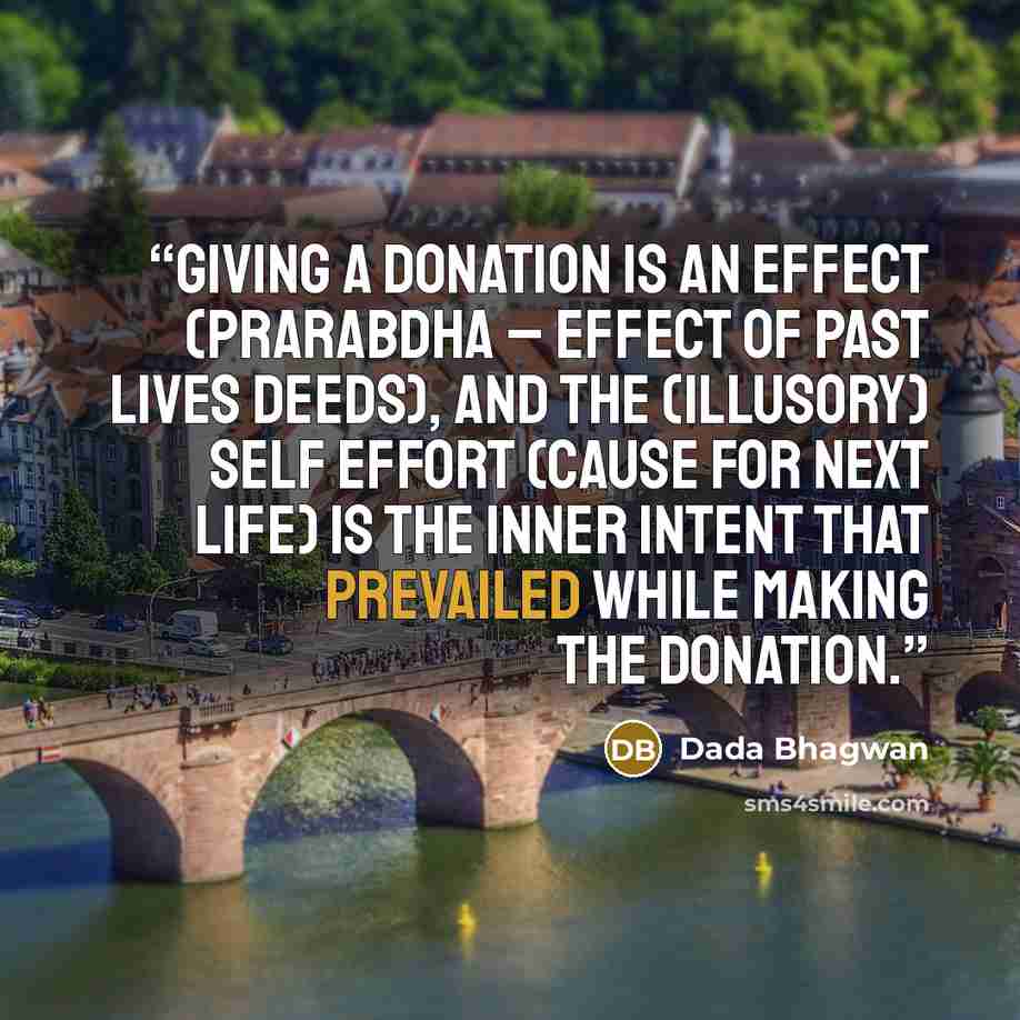 “Giving a donation is an effect (prarabdha – effect of past lives deeds), and the (illusory) self effort (cause for next life) is the inner intent that prevailed while making the donation.” quote by Dada Bhagwan