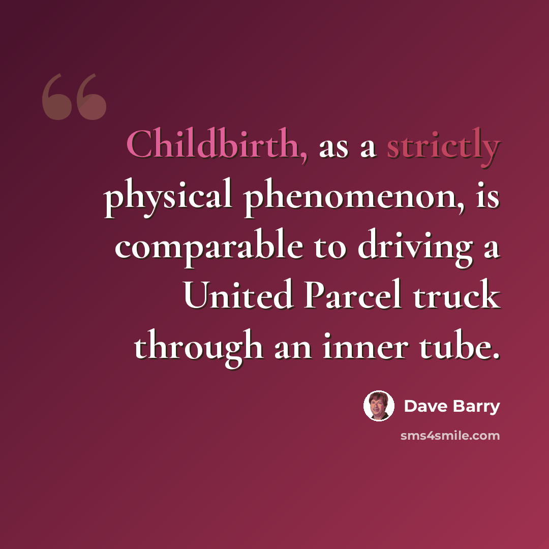 “Childbirth, as a strictly physical phenomenon, is comparable to driving a United Parcel truck through an inner tube.” quote by Dave Barry