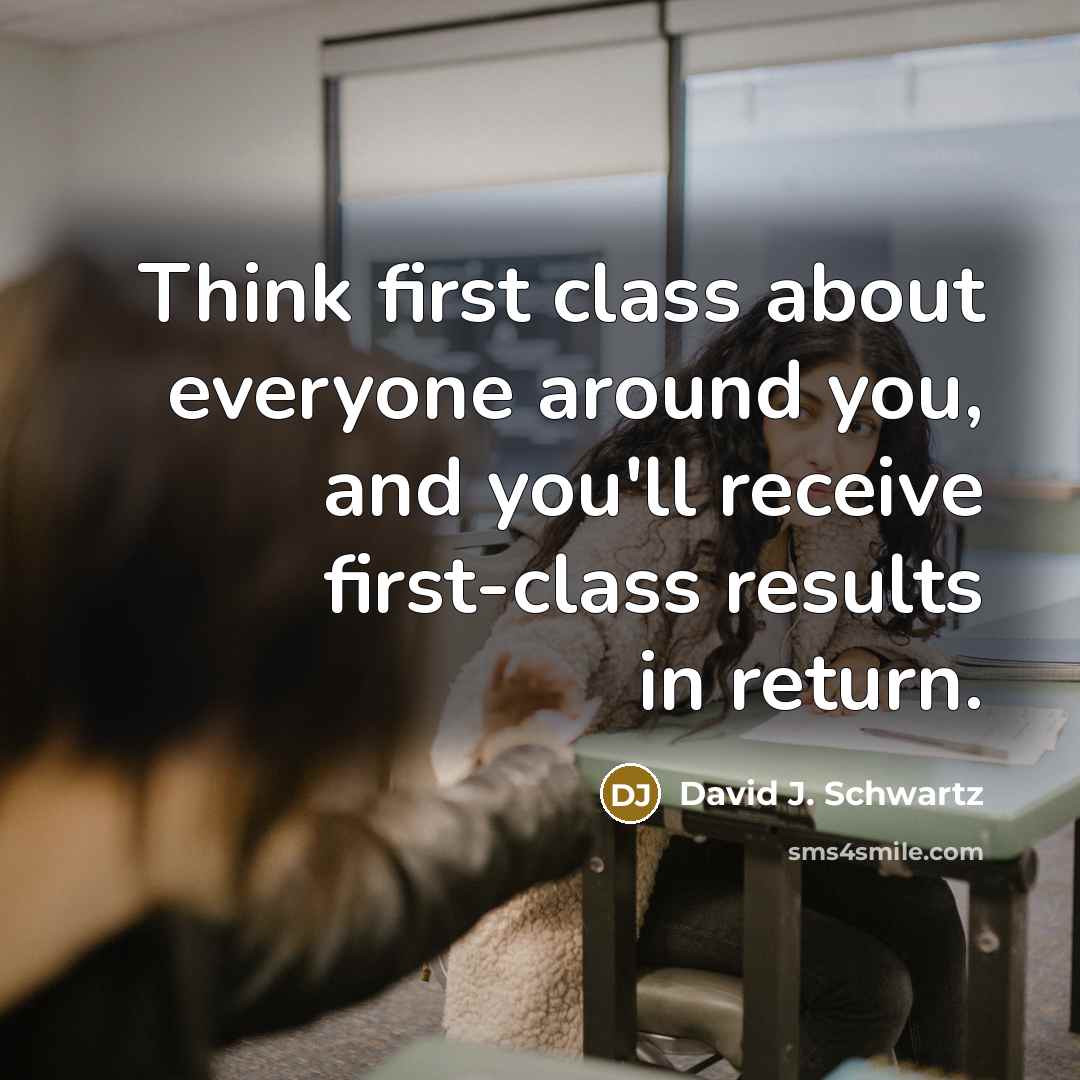 “Think first class about everyone around you, and you'll receive first-class results in return.” quote by David J. Schwartz