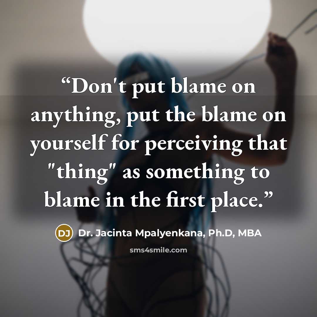 “Don't put blame on anything, put the blame on yourself for perceiving that "thing" as something to blame in the first place.” quote by Dr. Jacinta Mpalyenkana, Ph.D, MBA