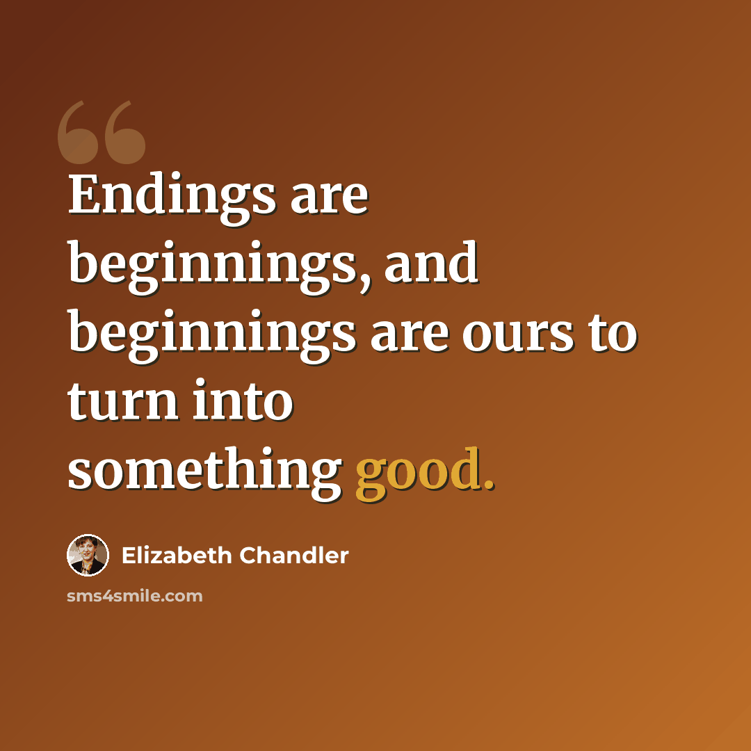 “Endings are beginnings, and beginnings are ours to turn into something good.” quote by Elizabeth Chandler