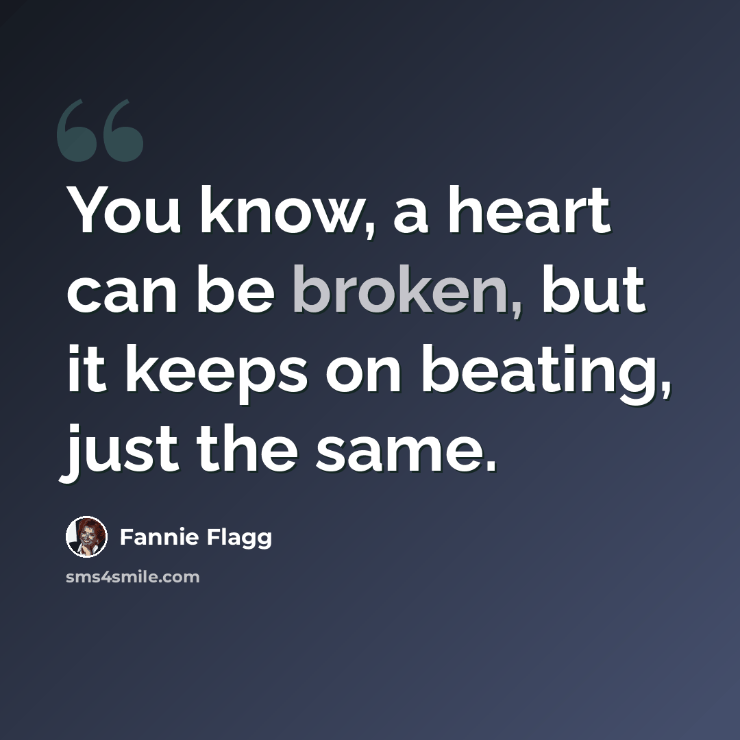 “You know, a heart can be broken, but it keeps on beating, just the same.” quote by Fannie Flagg