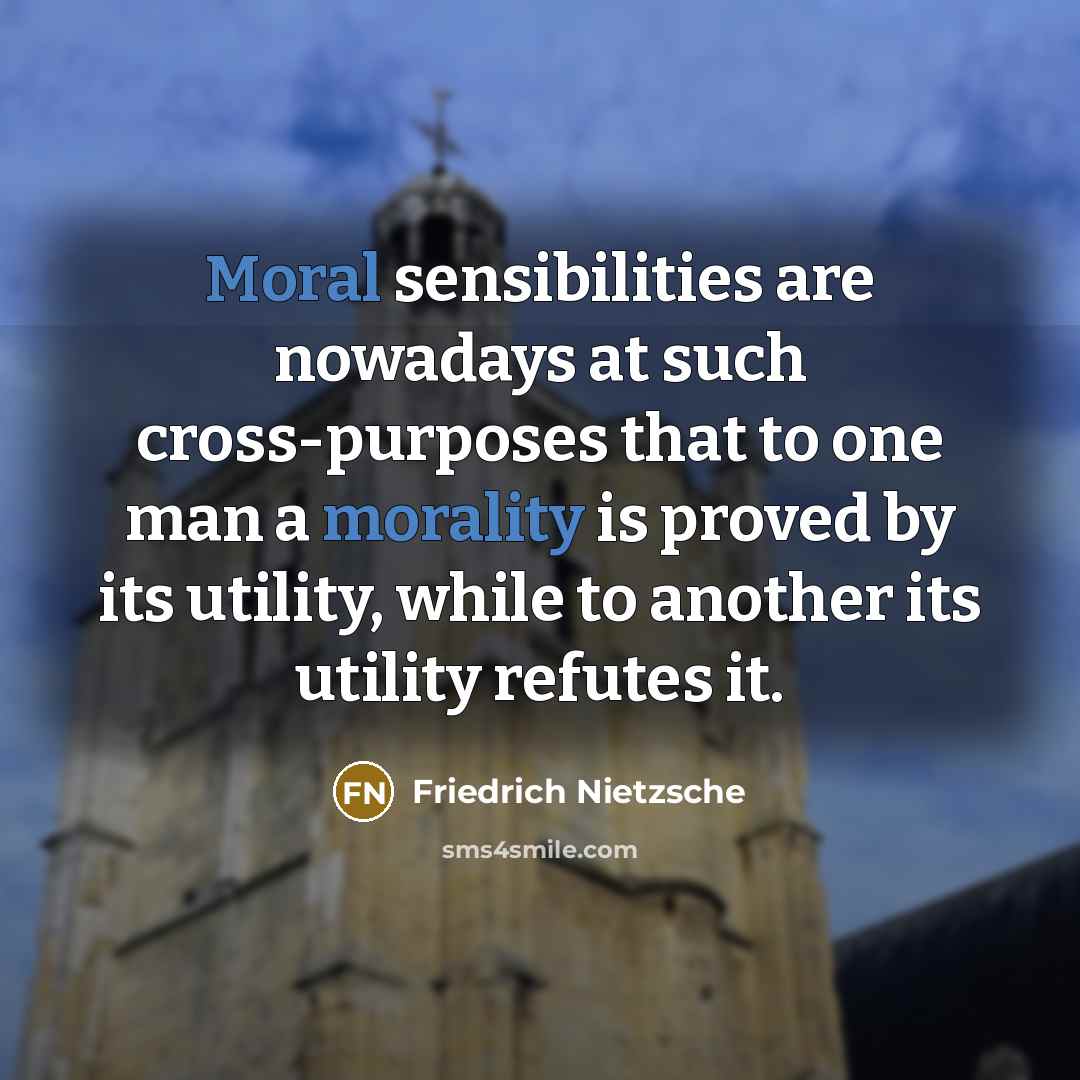 “Moral sensibilities are nowadays at such cross-purposes that to one man a morality is proved by its utility, while to another its utility refutes it.” quote by Friedrich Nietzsche