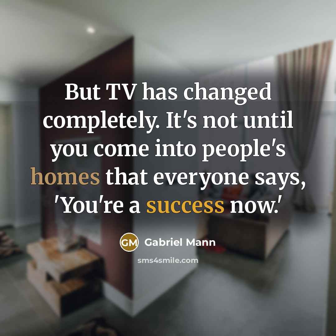 “But TV has changed completely. It's not until you come into people's homes that everyone says, 'You're a success now.'” quote by Gabriel Mann