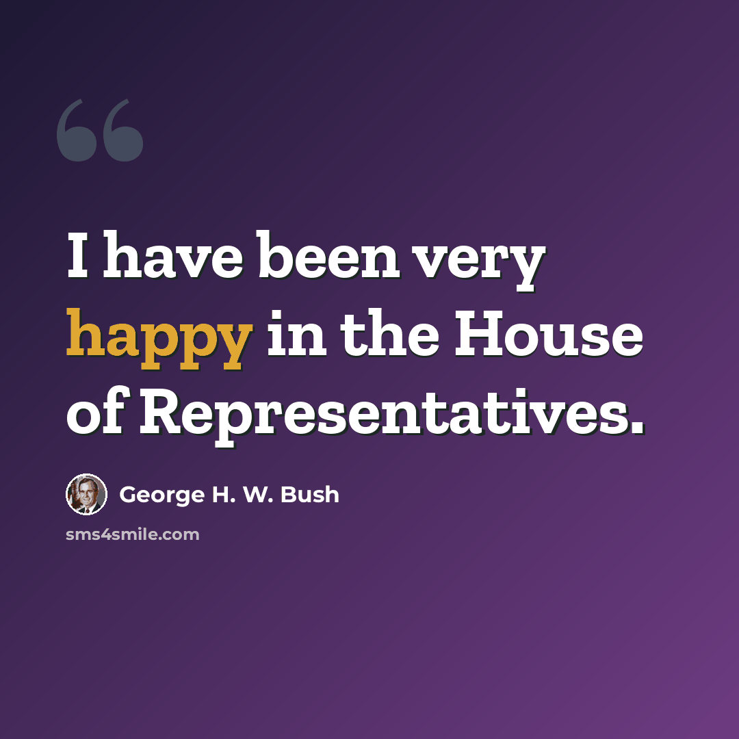 “I have been very happy in the House of Representatives.” quote by George H. W. Bush