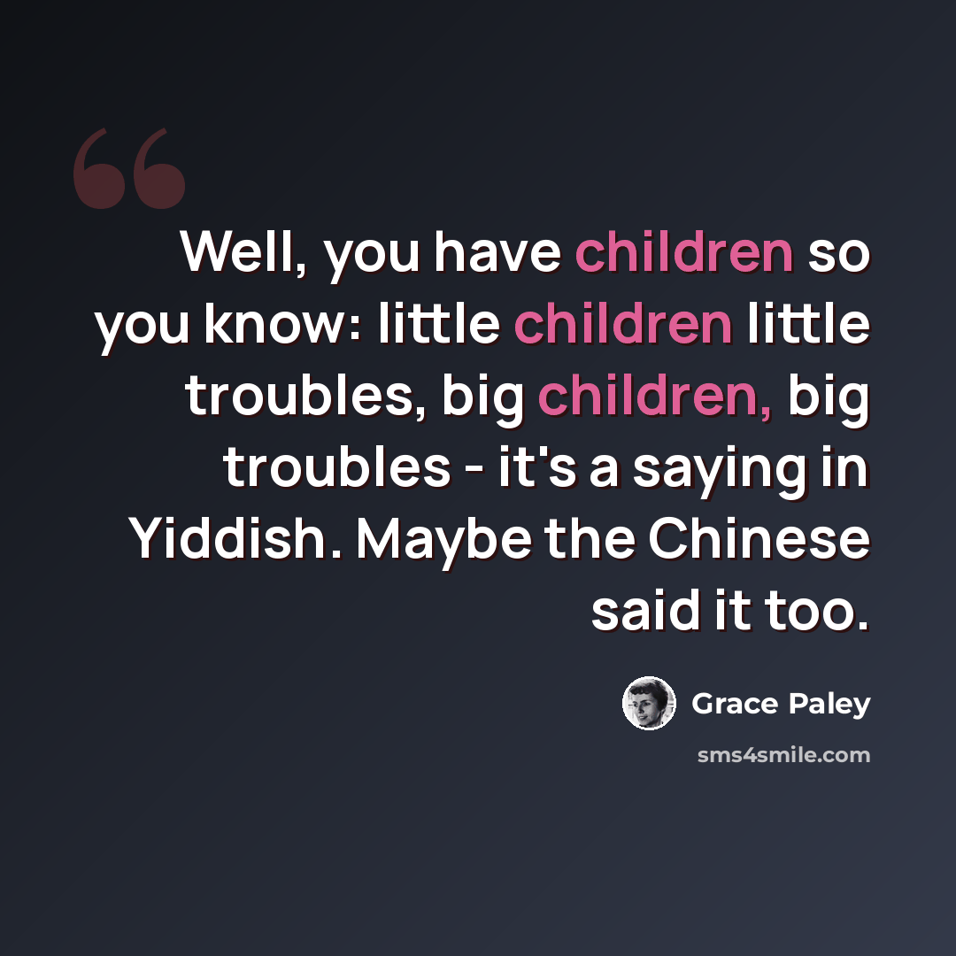 “Well, you have children so you know: little children little troubles, big children, big troubles - it's a saying in Yiddish. Maybe the Chinese said it too.” quote by Grace Paley