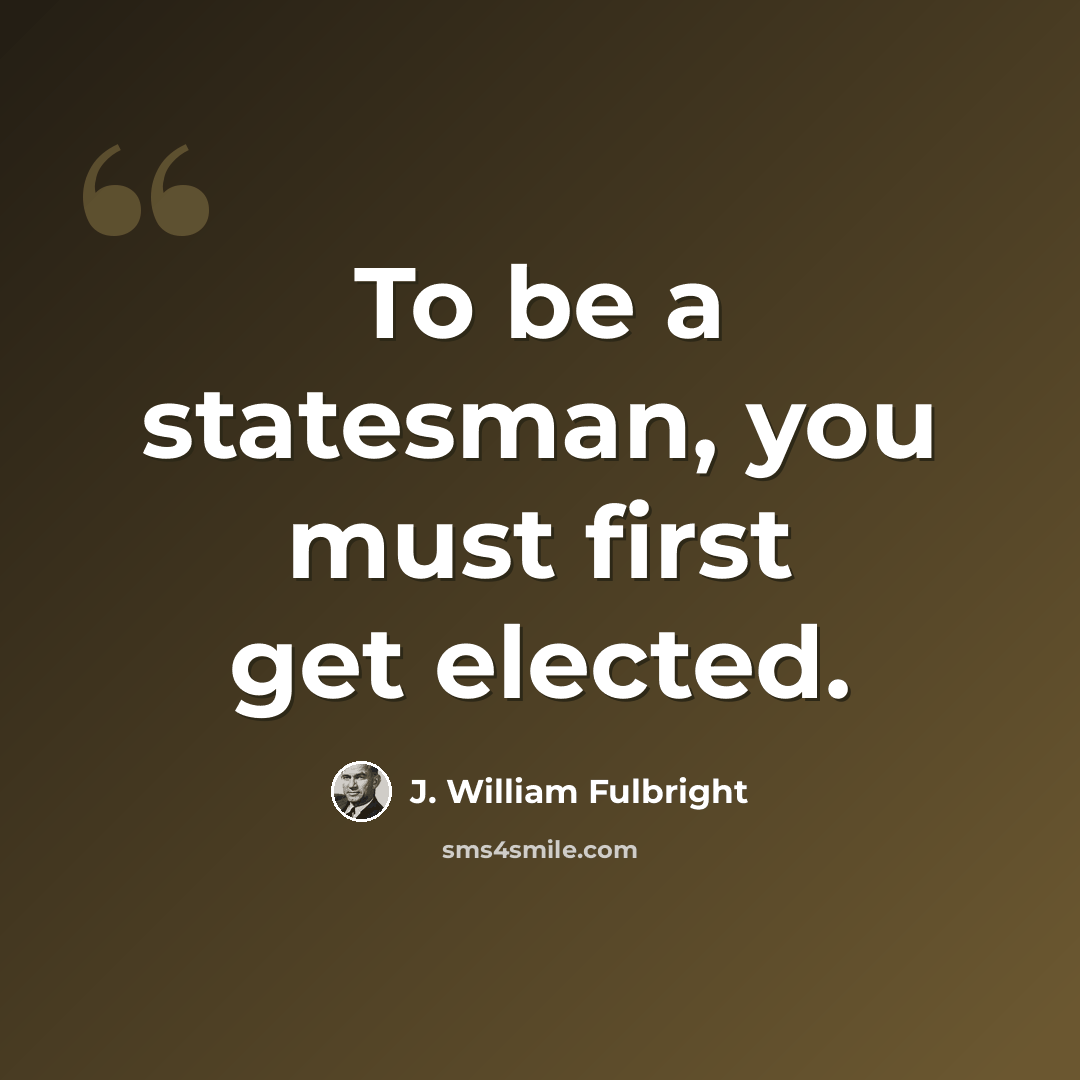 “To be a statesman, you must first get elected.” quote by J. William Fulbright