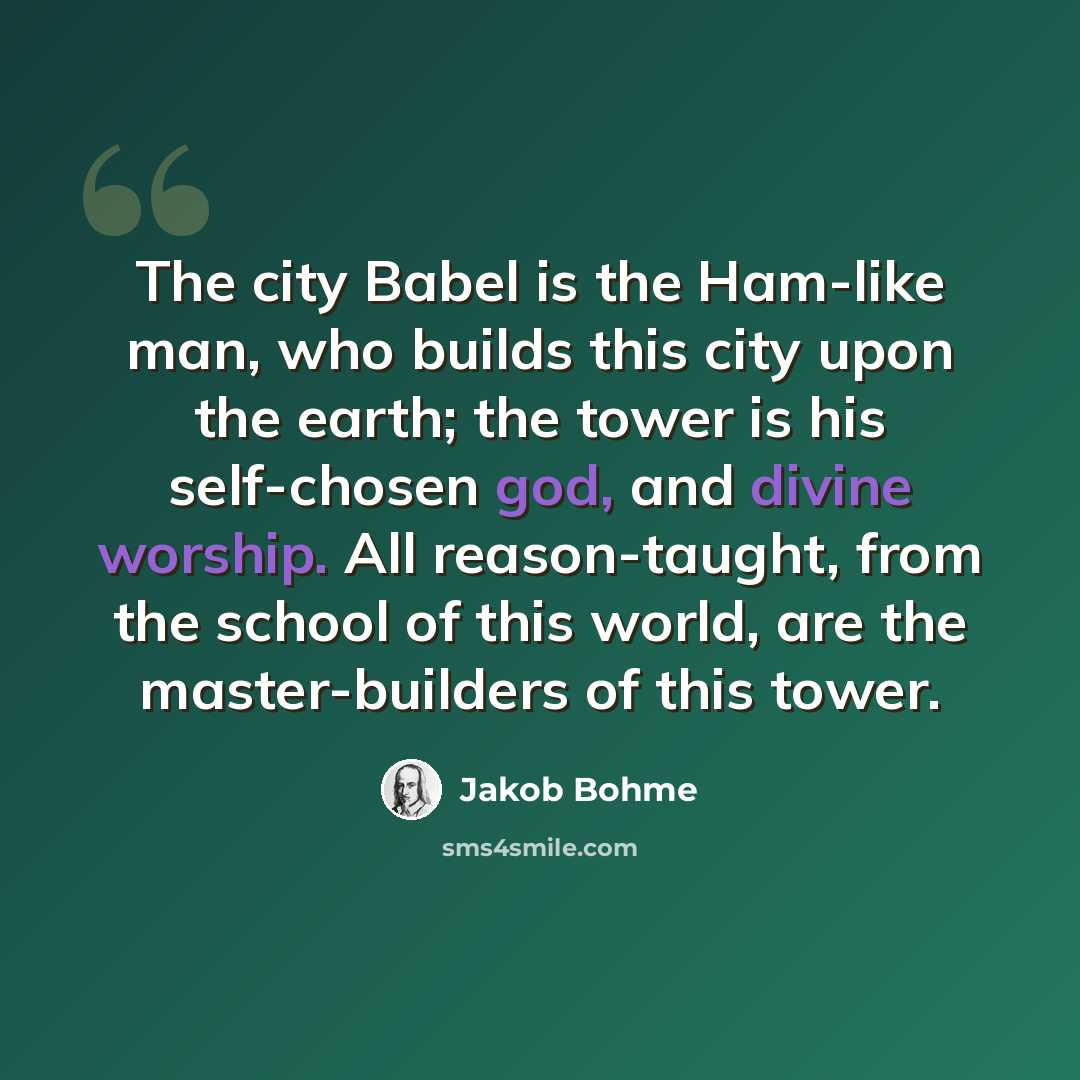“The city Babel is the Ham-like man, who builds this city upon the earth; the tower is his self-chosen god, and divine worship. All reason-taught, from the school of this world, are the master-builders of this tower.” quote by Jakob Bohme