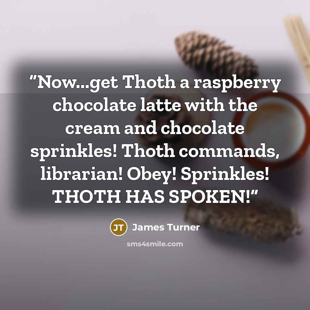 “Now...get Thoth a raspberry chocolate latte with the cream and chocolate sprinkles! Thoth commands, librarian! Obey! Sprinkles! THOTH HAS SPOKEN!” quote by James Turner
