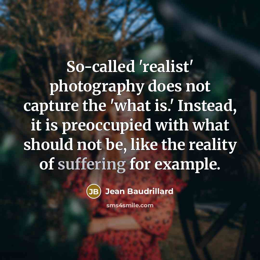 “So-called 'realist' photography does not capture the 'what is.' Instead, it is preoccupied with what should not be, like the reality of suffering for example.” quote by Jean Baudrillard