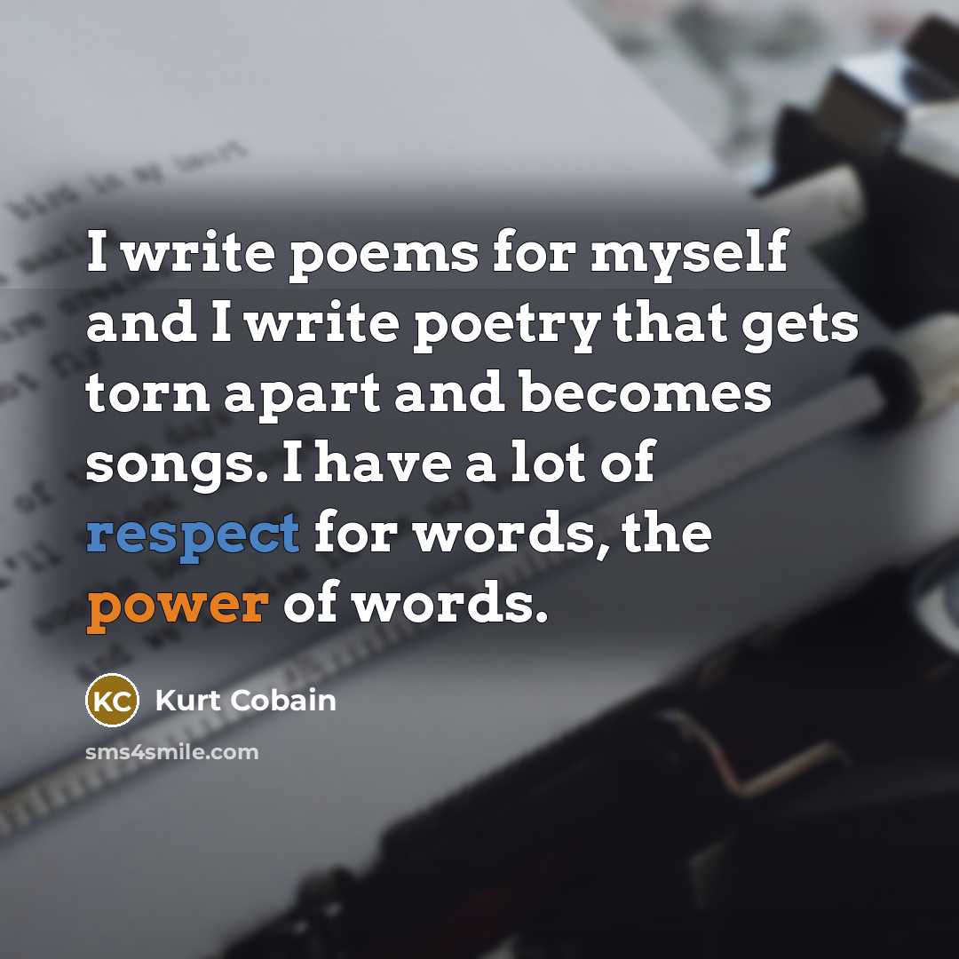 “I write poems for myself and I write poetry that gets torn apart and becomes songs. I have a lot of respect for words, the power of words.” quote by Kurt Cobain
