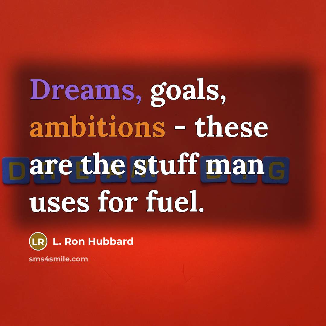 “Dreams, goals, ambitions - these are the stuff man uses for fuel.” quote by L. Ron Hubbard