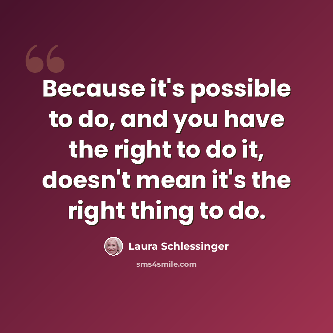 “Because it's possible to do, and you have the right to do it, doesn't mean it's the right thing to do.” quote by Laura Schlessinger