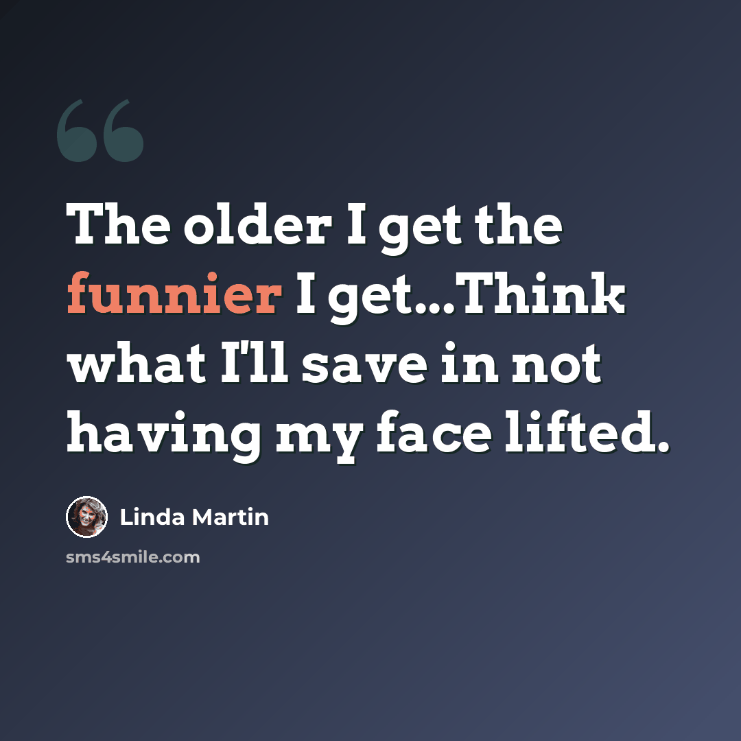 “The older I get the funnier I get...Think what I'll save in not having my face lifted.” quote by Linda Martin