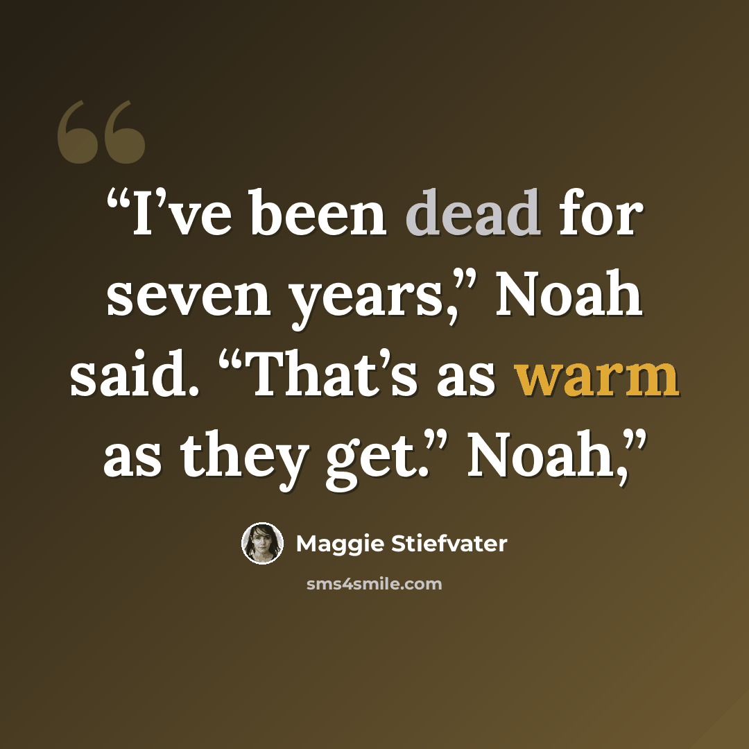 “I’ve been dead for seven years,” Noah said. “That’s as warm as they get.” Noah,” quote by Maggie Stiefvater