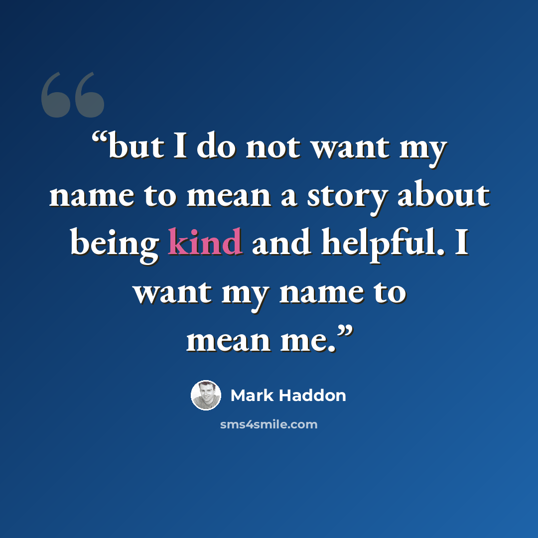 “but I do not want my name to mean a story about being kind and helpful. I want my name to mean me.” quote by Mark Haddon
