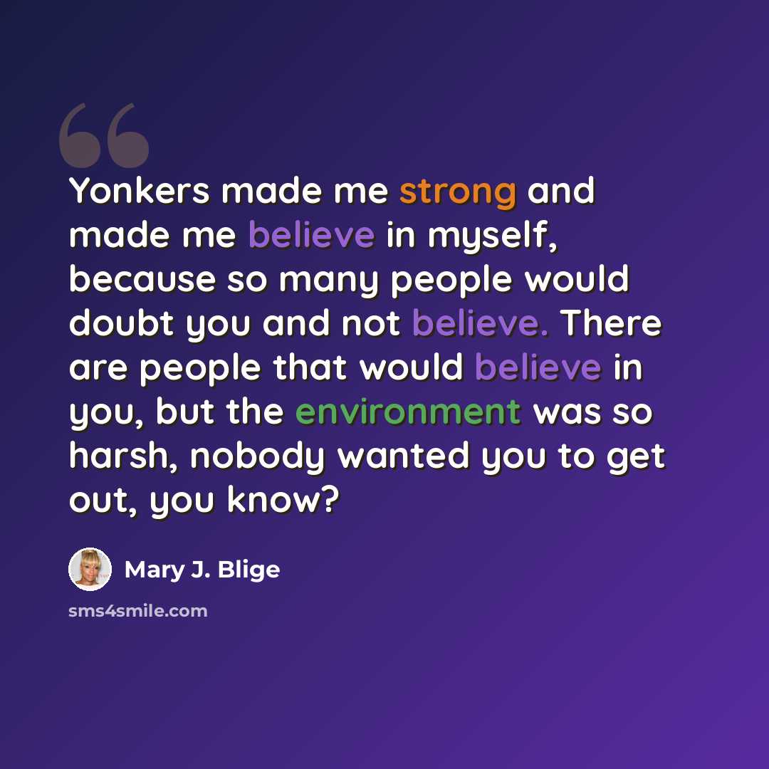 “Yonkers made me strong and made me believe in myself, because so many people would doubt you and not believe. There are people that would believe in you, but the environment was so harsh, nobody wanted you to get out, you know?” quote by Mary J. Blige