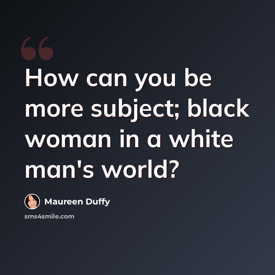 “How can you be more subject; black woman in a white man's world?” quote by Maureen Duffy
