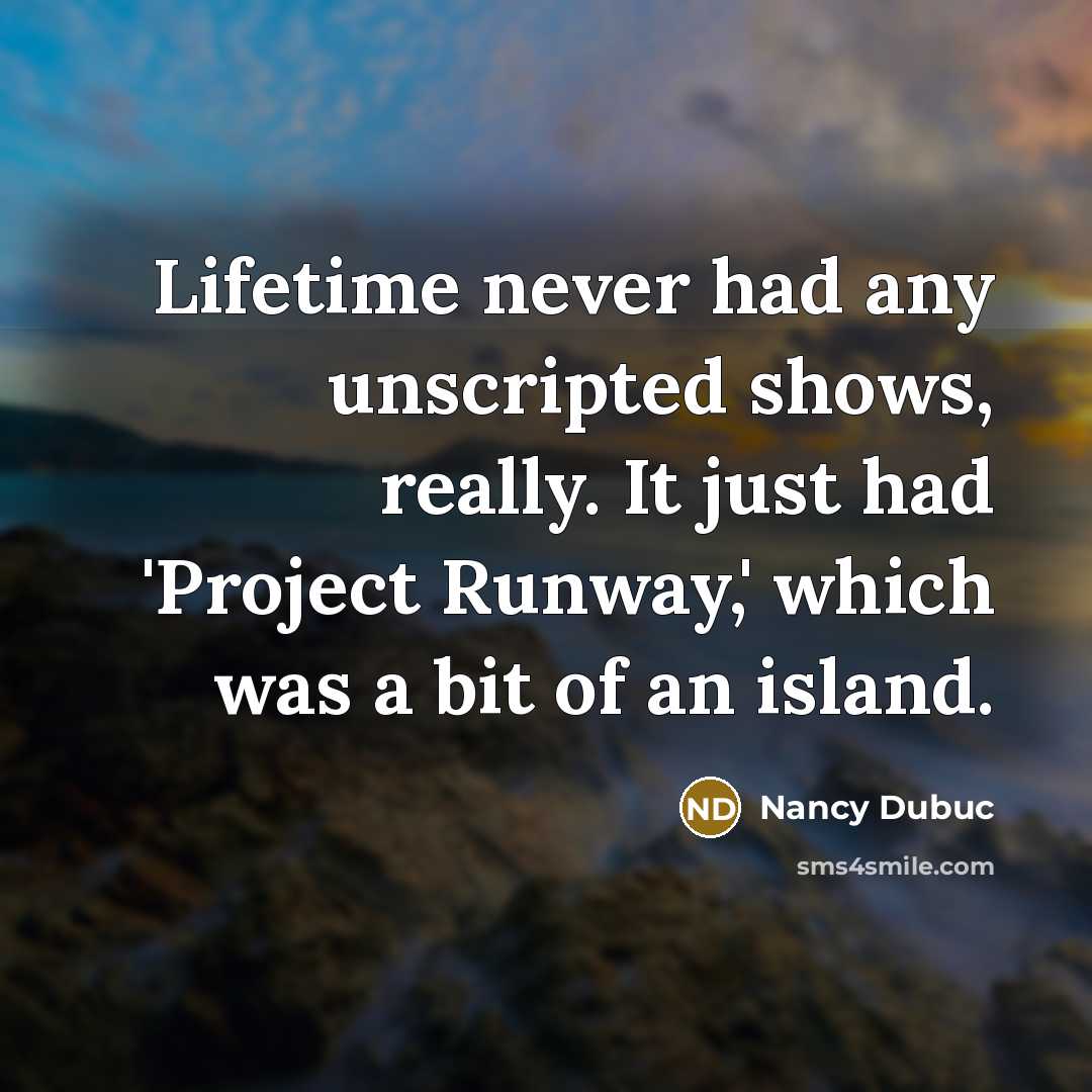 “Lifetime never had any unscripted shows, really. It just had 'Project Runway,' which was a bit of an island.” quote by Nancy Dubuc