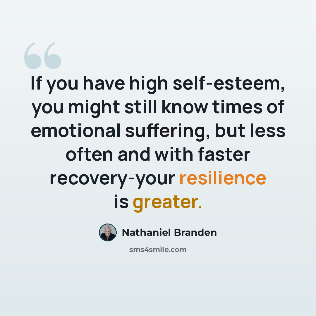“If you have high self-esteem, you might still know times of emotional suffering, but less often and with faster recovery-your resilience is greater.” quote by Nathaniel Branden
