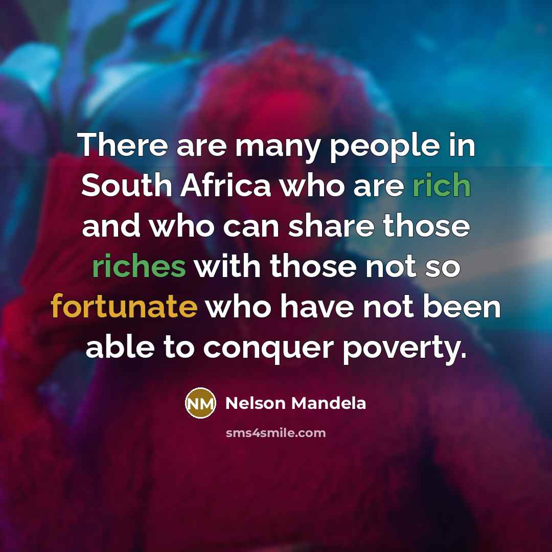“There are many people in South Africa who are rich and who can share those riches with those not so fortunate who have not been able to conquer poverty.” quote by Nelson Mandela