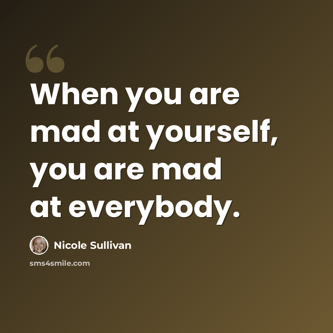 “When you are mad at yourself, you are mad at everybody.” quote by Nicole Sullivan
