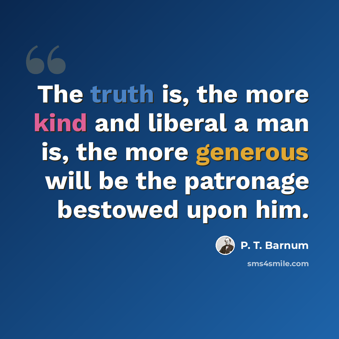 “The truth is, the more kind and liberal a man is, the more generous will be the patronage bestowed upon him.” quote by P. T. Barnum