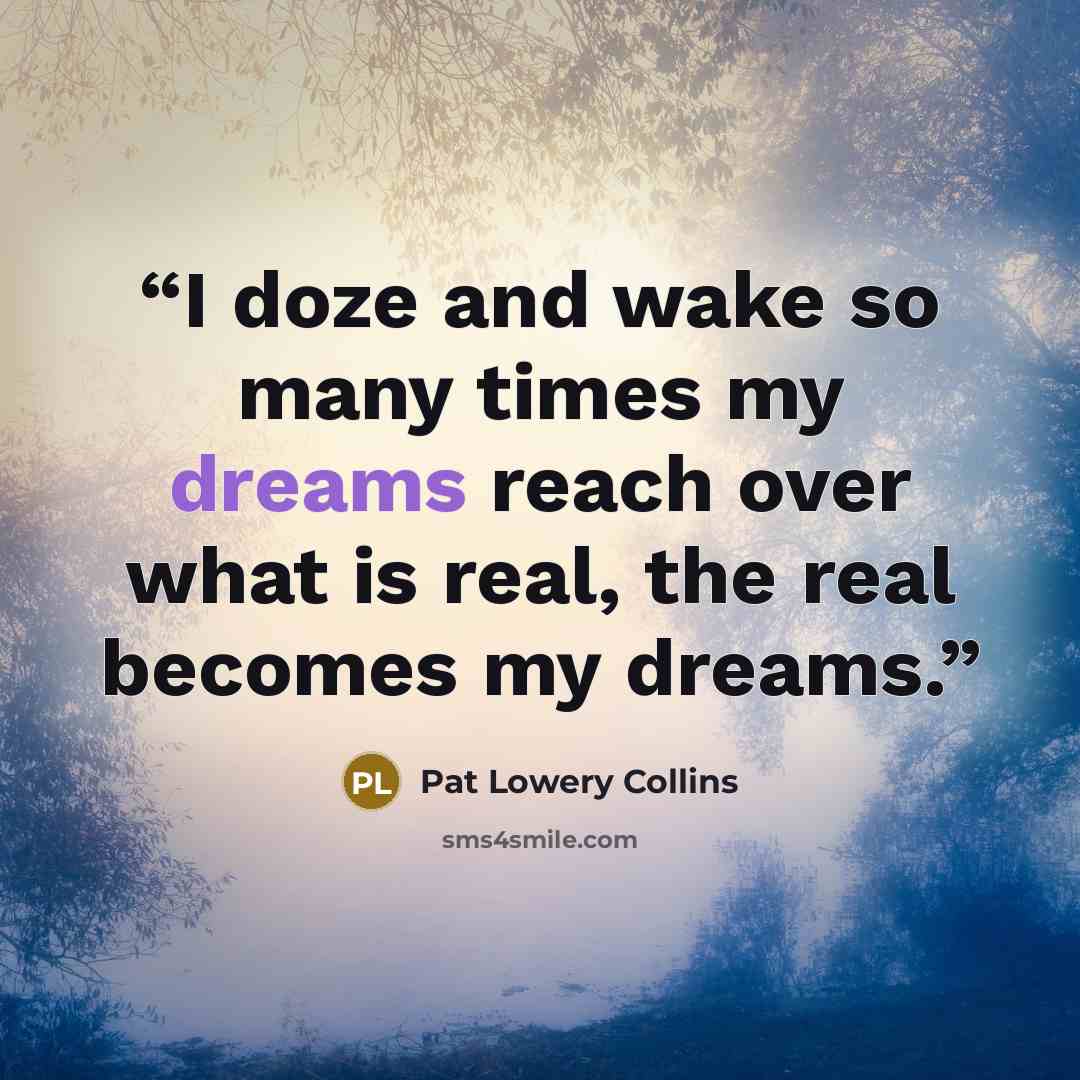 “I doze and wake so many times my dreams reach over what is real, the real becomes my dreams.” quote by Pat Lowery Collins