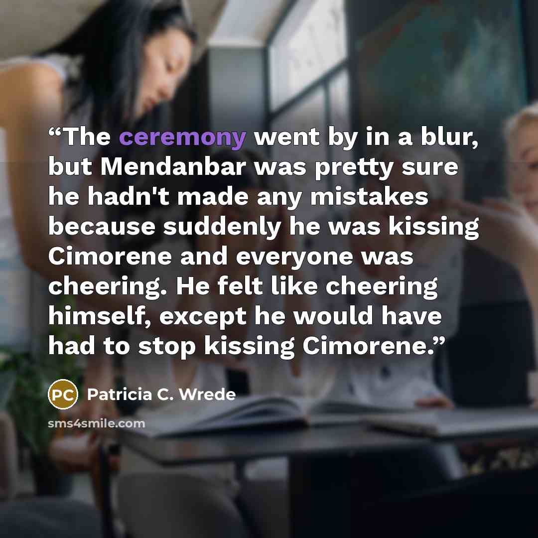 “The ceremony went by in a blur, but Mendanbar was pretty sure he hadn't made any mistakes because suddenly he was kissing Cimorene and everyone was cheering. He felt like cheering himself, except he would have had to stop kissing Cimorene.” quote by Patricia C. Wrede