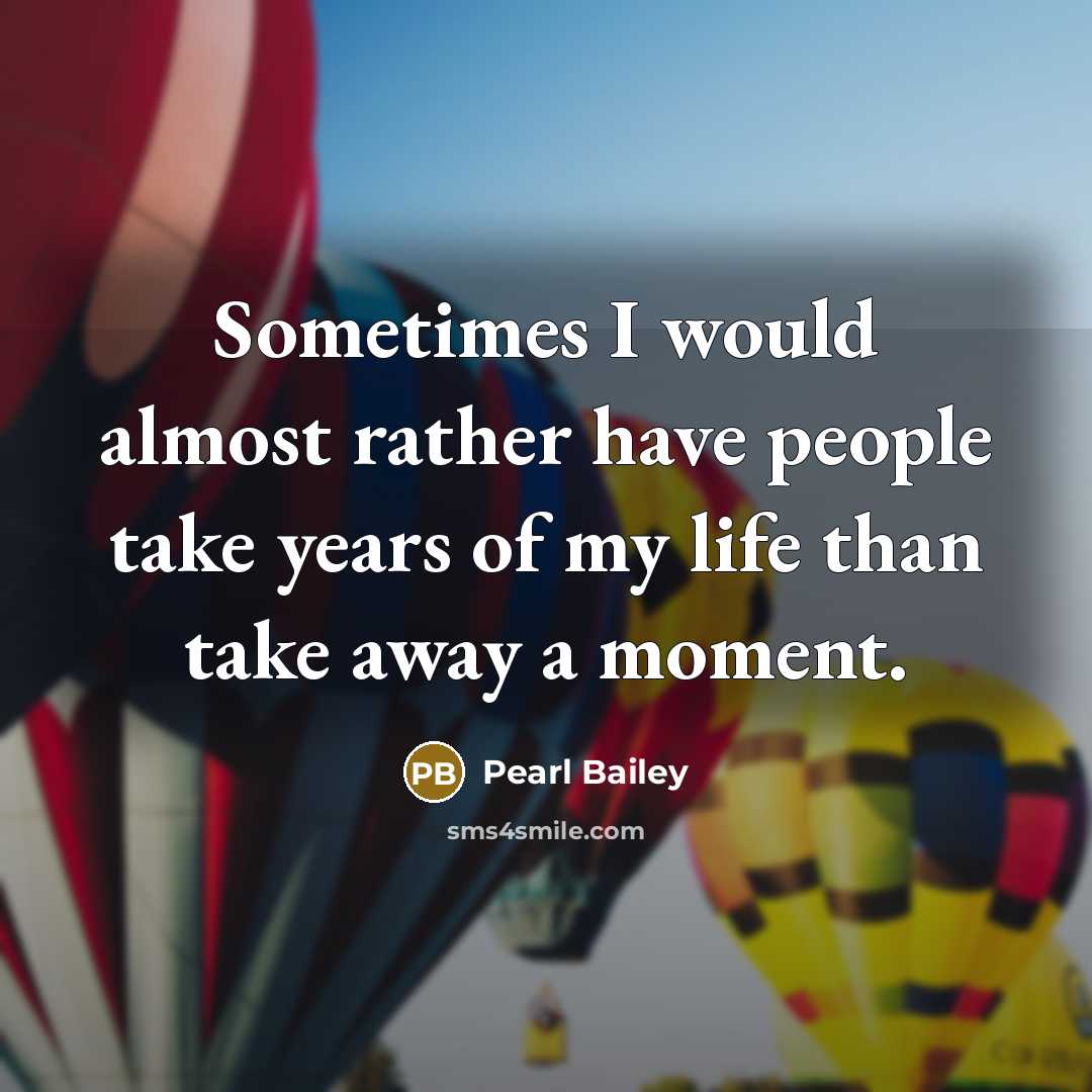 “Sometimes I would almost rather have people take years of my life than take away a moment.” quote by Pearl Bailey