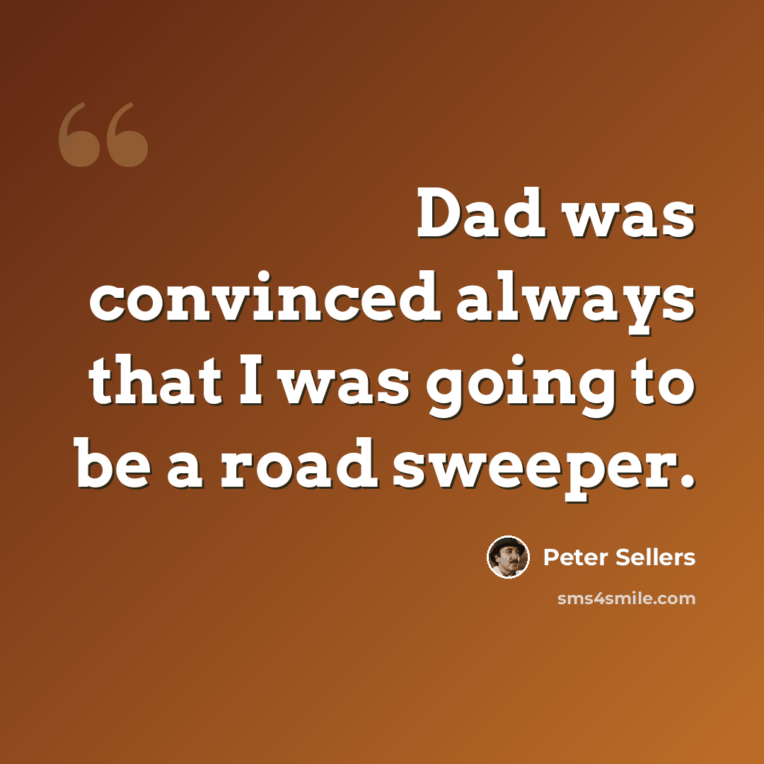 “Dad was convinced always that I was going to be a road sweeper.” quote by Peter Sellers
