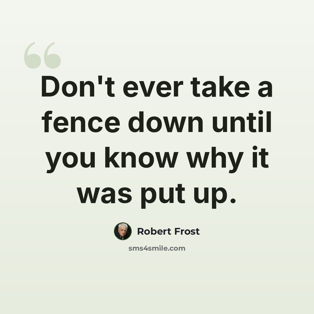 “Don't ever take a fence down until you know why it was put up.” quote by Robert Frost