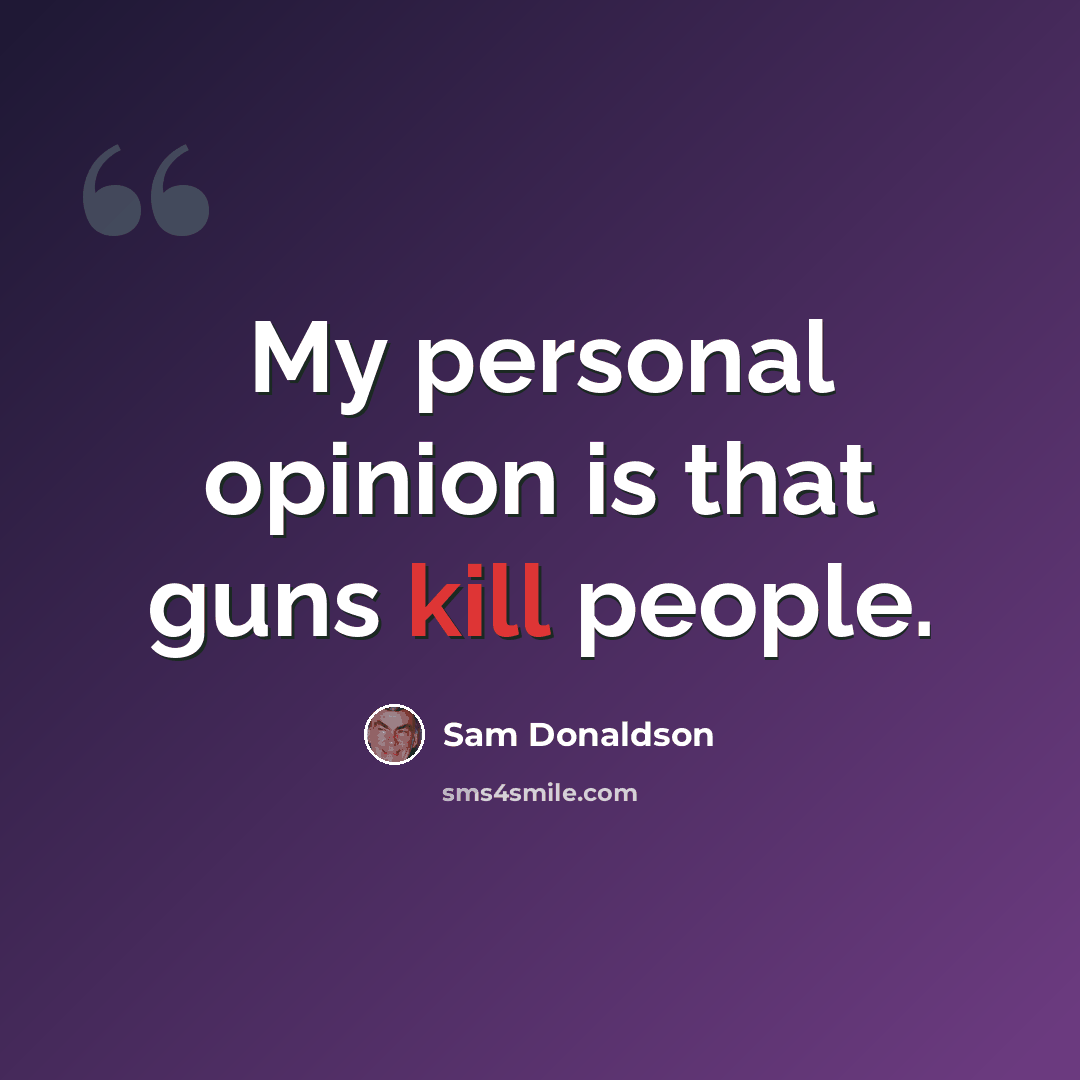 “My personal opinion is that guns kill people.” quote by Sam Donaldson