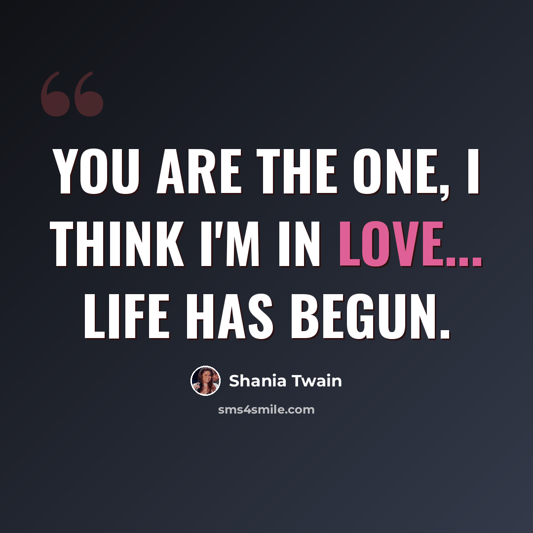 “You are the one, I think I'm in love... life has begun.” quote by Shania Twain