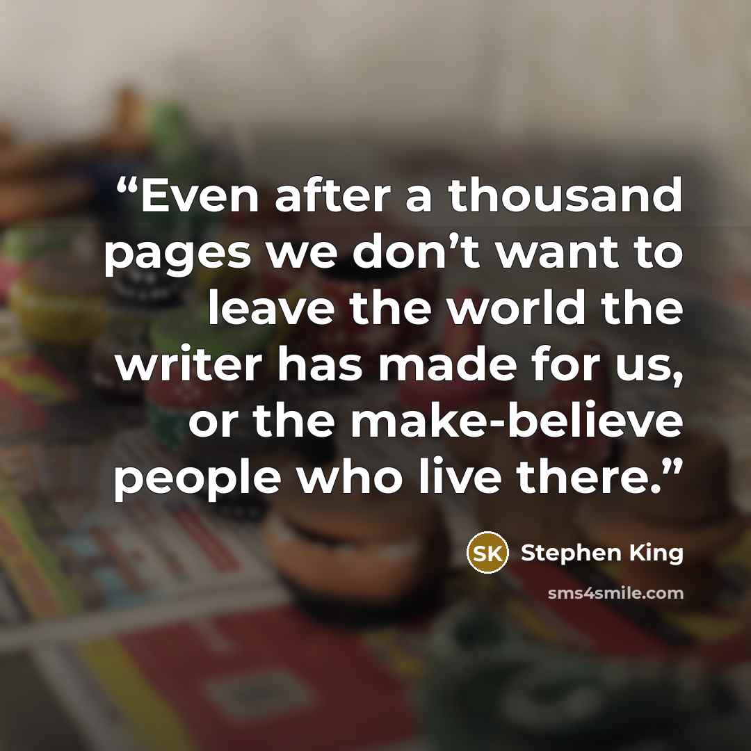 “Even after a thousand pages we don’t want to leave the world the writer has made for us, or the make-believe people who live there.” quote by Stephen King