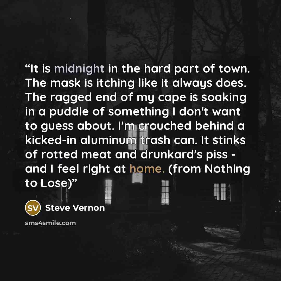 “It is midnight in the hard part of town. The mask is itching like it always does. The ragged end of my cape is soaking in a puddle of something I don't want to guess about. I'm crouched behind a kicked-in aluminum trash can. It stinks of rotted meat and drunkard's piss - and I feel right at home…” quote by Steve Vernon