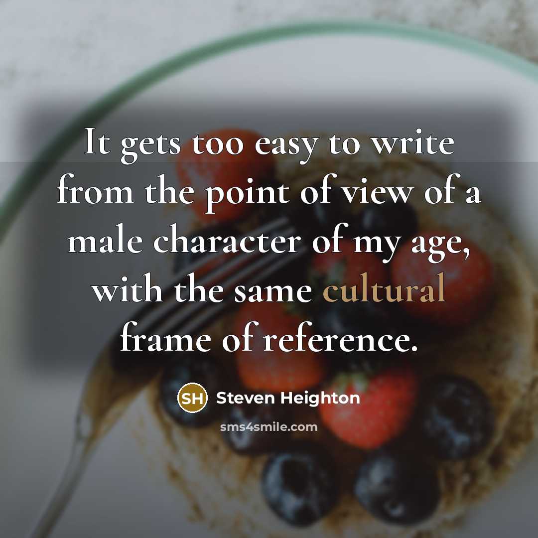 “It gets too easy to write from the point of view of a male character of my age, with the same cultural frame of reference.” quote by Steven Heighton