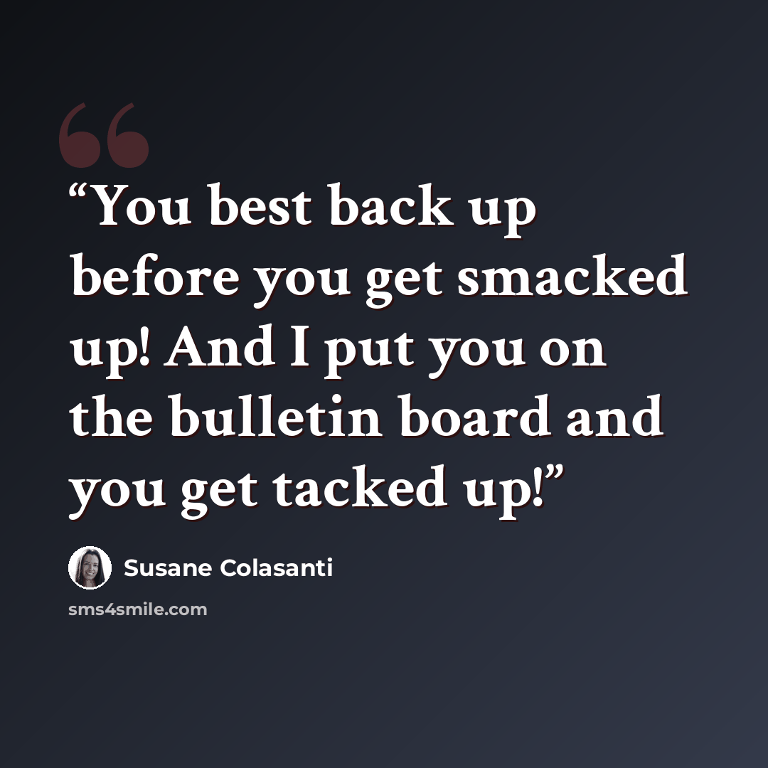 “You best back up before you get smacked up! And I put you on the bulletin board and you get tacked up!” quote by Susane Colasanti